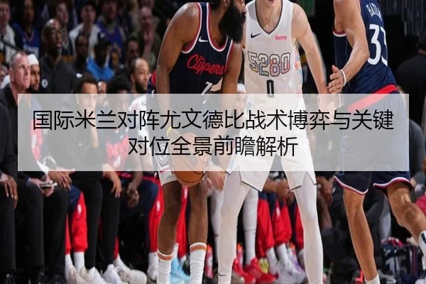 国际米兰对阵尤文德比战术博弈与关键对位全景前瞻解析