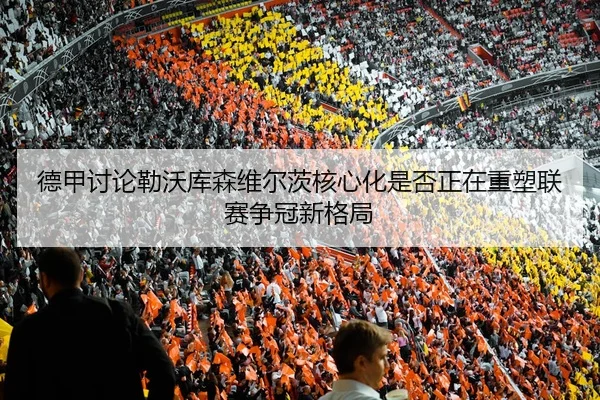 德甲讨论勒沃库森维尔茨核心化是否正在重塑联赛争冠新格局