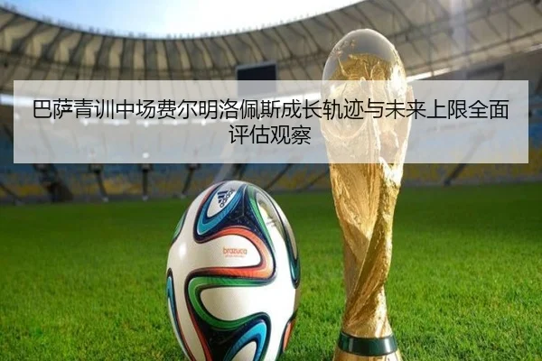 巴萨青训中场费尔明洛佩斯成长轨迹与未来上限全面评估观察