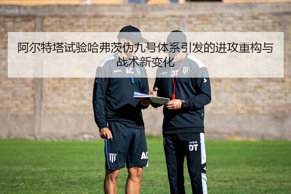 阿尔特塔试验哈弗茨伪九号体系引发的进攻重构与战术新变化