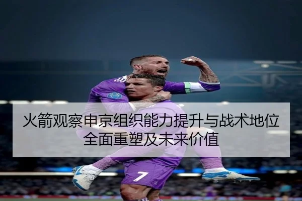 火箭观察申京组织能力提升与战术地位全面重塑及未来价值
