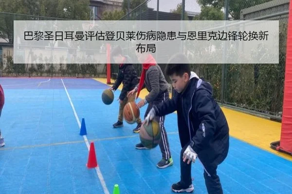 巴黎圣日耳曼评估登贝莱伤病隐患与恩里克边锋轮换新布局